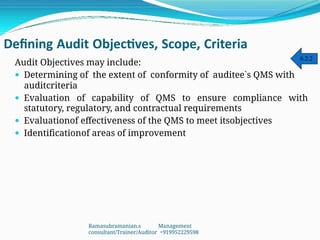 Defining Audit Objectives, Scope, Criteria
Audit Objectives may include:
 Determining of the extent of conformity of auditee`s QMS with
auditcriteria
 Evaluation of capability of QMS to ensure compliance with
statutory, regulatory, and contractual requirements
 Evaluationof effectiveness of the QMS to meet itsobjectives
 Identificationof areas of improvement
6.2.2
Ramasubramanian.s Management
consultant/Trainer/Auditor +919952229598
 