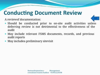 Conducting Document Review
A reviewof documentation:
 Should be conducted prior to on-site audit activities unless
deferring review is not detrimental to the effectiveness of the
audit
 May include relevant FSMS documents, records, and previous
audit reports
 May includea preliminary sitevisit
6.3
Ramasubramanian.s Management
consultant/Trainer/Auditor +919952229598
 