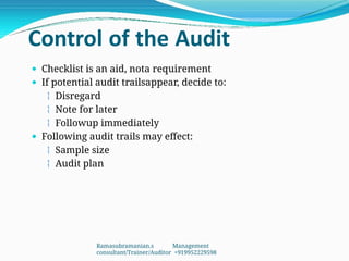 Control of the Audit
 Checklist is an aid, nota requirement
 If potential audit trailsappear, decide to:
 Disregard
 Note for later
 Followup immediately
 Following audit trails may effect:
 Sample size
 Audit plan
Ramasubramanian.s Management
consultant/Trainer/Auditor +919952229598
 