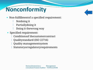 Nonconformity
 Non-fulfillmentof a specified requirement:



Notdoing it
Partiallydoing it
Doing it thewrong way
 Specified requirement:
 Conditionsof thecustomercontract
 Qualitystandard (ISO 22716)
 Quality managementsystem
 Statutoryorregulatoryrequirements
6.5.5
Ramasubramanian.s Management
consultant/Trainer/Auditor +919952229598
 