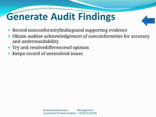 Generate Audit Findings
 Record nonconformityfindingsand supporting evidence
 Obtain auditee acknowledgement of nonconformities for accuracy
and understandability
 Try and resolvedifferencesof opinion
 Keepa record of unresolved issues
6.5.5
Ramasubramanian.s Management
consultant/Trainer/Auditor +919952229598
 