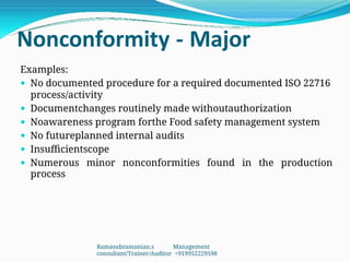 Nonconformity - Major
Examples:
 No documented procedure for a required documented ISO 22716
process/activity
 Documentchanges routinely made withoutauthorization
 Noawareness program forthe Food safety management system
 No futureplanned internal audits
 Insufficientscope
 Numerous minor nonconformities found in the production
process
Ramasubramanian.s Management
consultant/Trainer/Auditor +919952229598
 