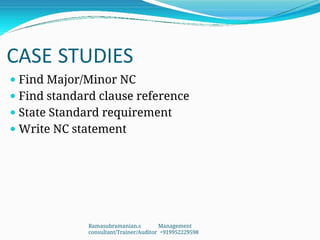CASE STUDIES
 Find Major/Minor NC
 Find standard clause reference
 State Standard requirement
 Write NC statement
Ramasubramanian.s Management
consultant/Trainer/Auditor +919952229598
 