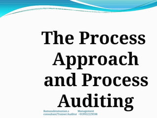 The Process
Approach
and Process
Auditing
Ramasubramanian.s Management
consultant/Trainer/Auditor +919952229598
 