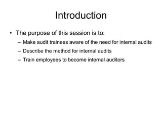 Introduction
• The purpose of this session is to:
– Make audit trainees aware of the need for internal audits
– Describe the method for internal audits
– Train employees to become internal auditors
 