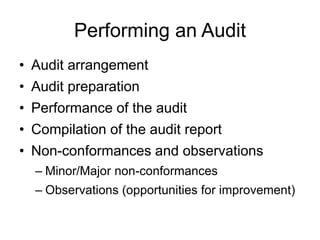 Performing an Audit
• Audit arrangement
• Audit preparation
• Performance of the audit
• Compilation of the audit report
• Non-conformances and observations
– Minor/Major non-conformances
– Observations (opportunities for improvement)
 
