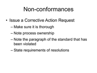 Non-conformances
• Issue a Corrective Action Request
– Make sure it is thorough
– Note process ownership
– Note the paragraph of the standard that has
been violated
– State requirements of resolutions
 