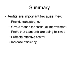 Summary
• Audits are important because they:
– Provide transparency
– Give a means for continual improvement
– Prove that standards are being followed
– Promote effective control
– Increase efficiency
 