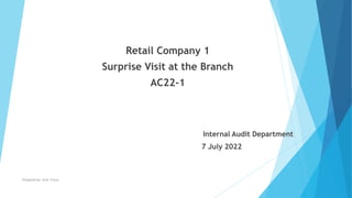 Retail Company 1
Surprise Visit at the Branch
AC22-1
Internal Audit Department
7 July 2022
Prepared by: Amir Yunus
 