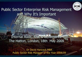 Public Sector Enterprise Risk Management and Why It’s Important Internal Audit, Risk & Governance The Hatton, London, 18th  May 2009 Dr David Hancock MBA Public Sector Risk Manager of the Year 2008/09 