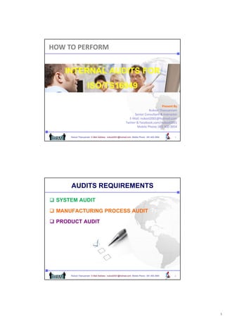 HOW TO PERFORM


    INTERNAL AUDITS FOR
                     ISO/TS16949
                     ISO/TS16949

                                                                                    Present By
                                                                                    Present By
                                                                          Nukool Thanuanram
                                                                 Senior Consultant & Instructor
                                                            E‐Mail: nukool2001@hotmail.com
                                                          Twitter & Facebook.com/nukool2001
                                                                  Mobile Phone: 081 400 3954 

      Nukool Thanuanram E-Mail Address : nukool2001@hotmail.com Mobile Phone : 081.400.3954   1




      AUDITS REQUIREMENTS

 SYSTEM AUDIT

 MANUFACTURING PROCESS AUDIT

 PRODUCT AUDIT




      Nukool Thanuanram E-Mail Address : nukool2001@hotmail.com Mobile Phone : 081.400.3954   2




                                                                                                  1
 