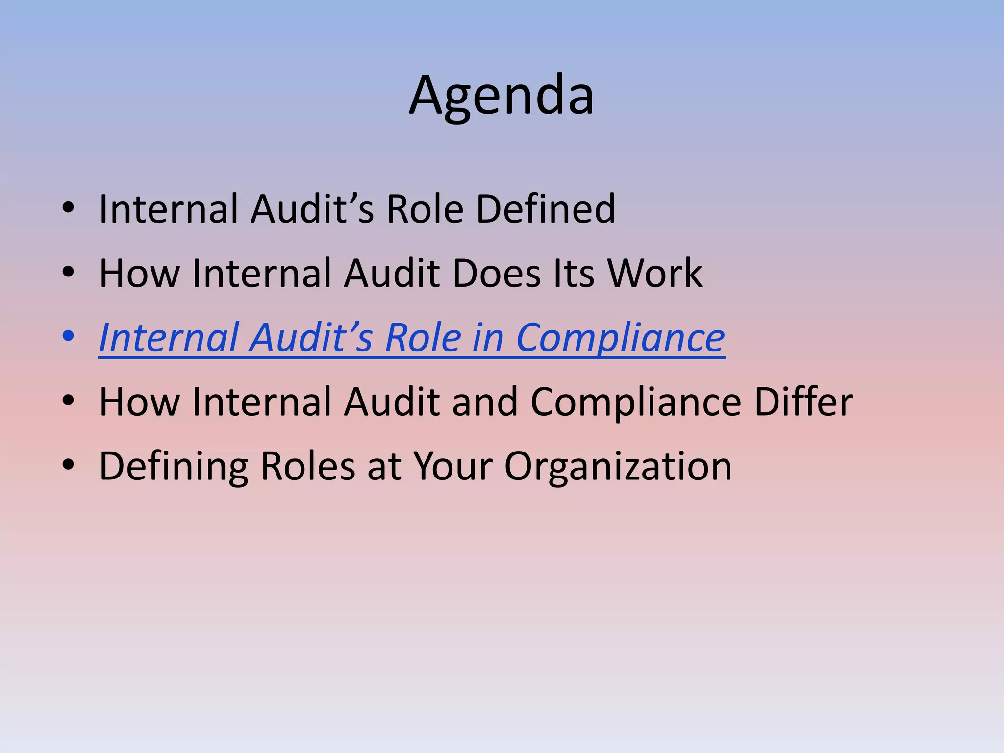 Agenda 
• Internal Audit’s Role Defined 
• How Internal Audit Does Its Work 
• Internal Audit’s Role in Compliance 
• How Internal Audit and Compliance Differ 
• Defining Roles at Your Organization 
 