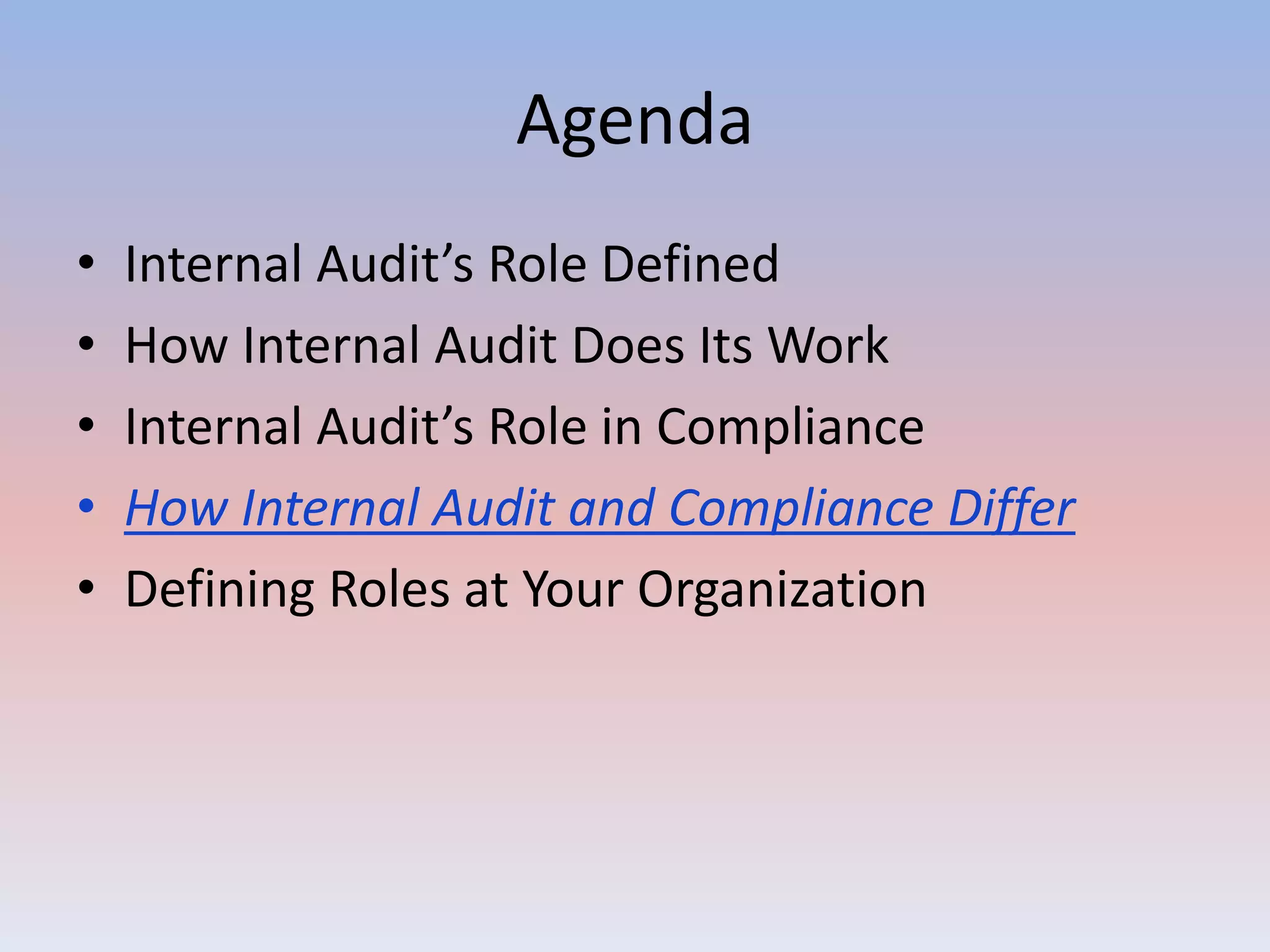 Agenda 
• Internal Audit’s Role Defined 
• How Internal Audit Does Its Work 
• Internal Audit’s Role in Compliance 
• How Internal Audit and Compliance Differ 
• Defining Roles at Your Organization 
 