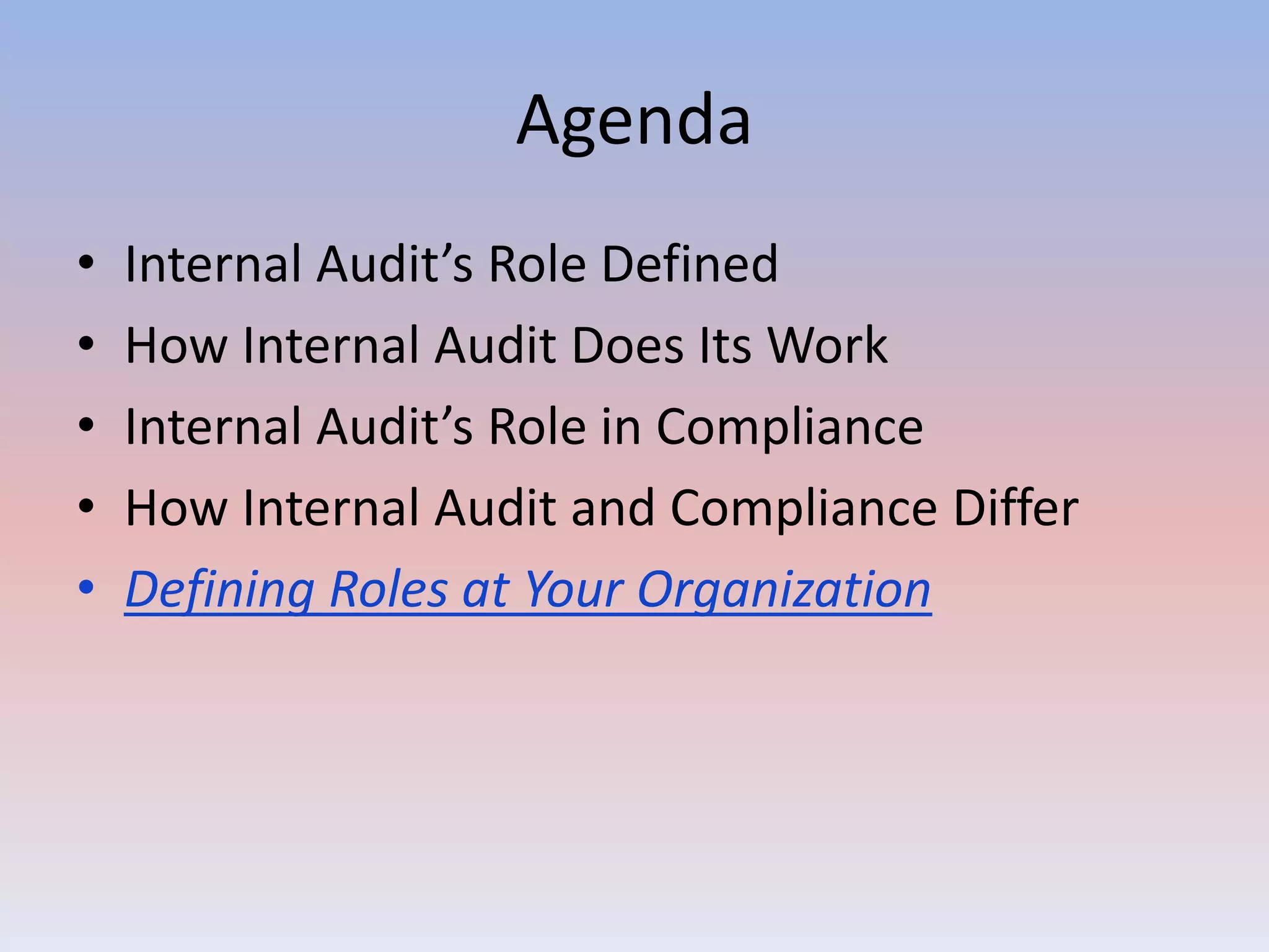 Agenda 
• Internal Audit’s Role Defined 
• How Internal Audit Does Its Work 
• Internal Audit’s Role in Compliance 
• How Internal Audit and Compliance Differ 
• Defining Roles at Your Organization 
 