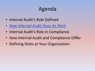Agenda 
• Internal Audit’s Role Defined 
• How Internal Audit Does Its Work 
• Internal Audit’s Role in Compliance 
• How Internal Audit and Compliance Differ 
• Defining Roles at Your Organization 
 