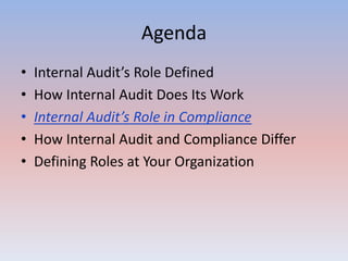 Agenda 
• Internal Audit’s Role Defined 
• How Internal Audit Does Its Work 
• Internal Audit’s Role in Compliance 
• How Internal Audit and Compliance Differ 
• Defining Roles at Your Organization 
 