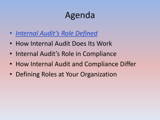 Agenda 
• Internal Audit’s Role Defined 
• How Internal Audit Does Its Work 
• Internal Audit’s Role in Compliance 
• How Internal Audit and Compliance Differ 
• Defining Roles at Your Organization 
 