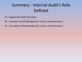 Summary - Internal Audit’s Role 
Defined 
#1 - Support the Audit Committee 
#2 - Assurance on Risk Management, Control, and Governance 
#3 - Consulting on Risk Management, Control, and Governance 
 