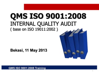 QMS ISO 9001:2008 Training
1
QMS ISO 9001:2008
INTERNAL QUALITY AUDIT
( base on ISO 19011:2002 )
Bekasi, 11 May 2013
 