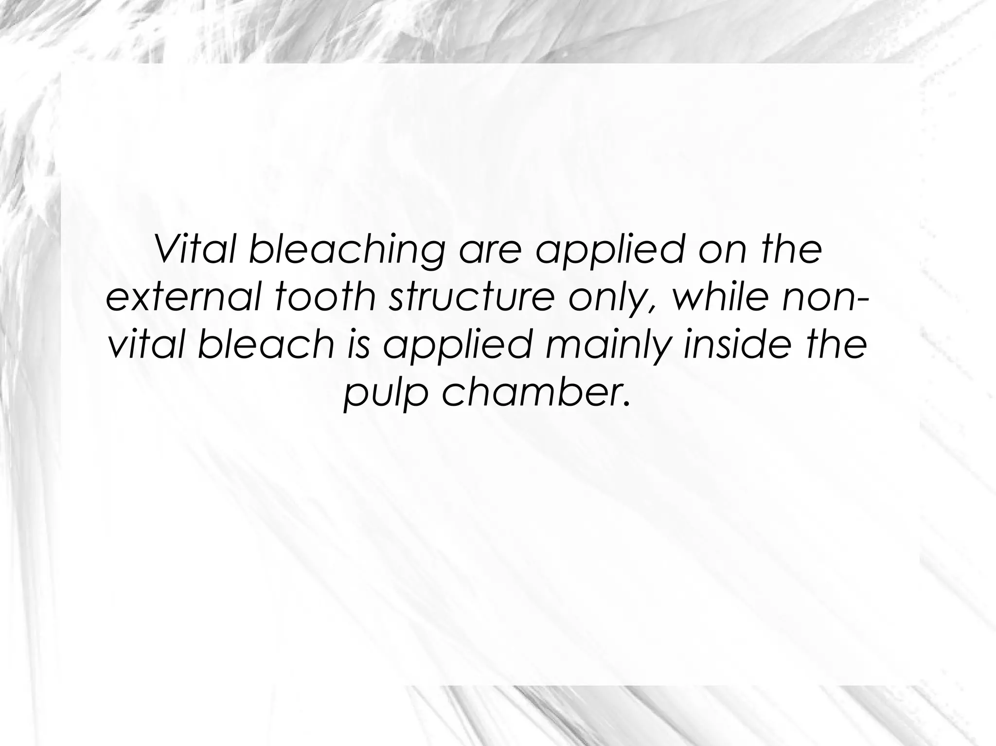 Vital bleaching are applied on the
external tooth structure only, while nonvital bleach is applied mainly inside the
pulp chamber.

 
