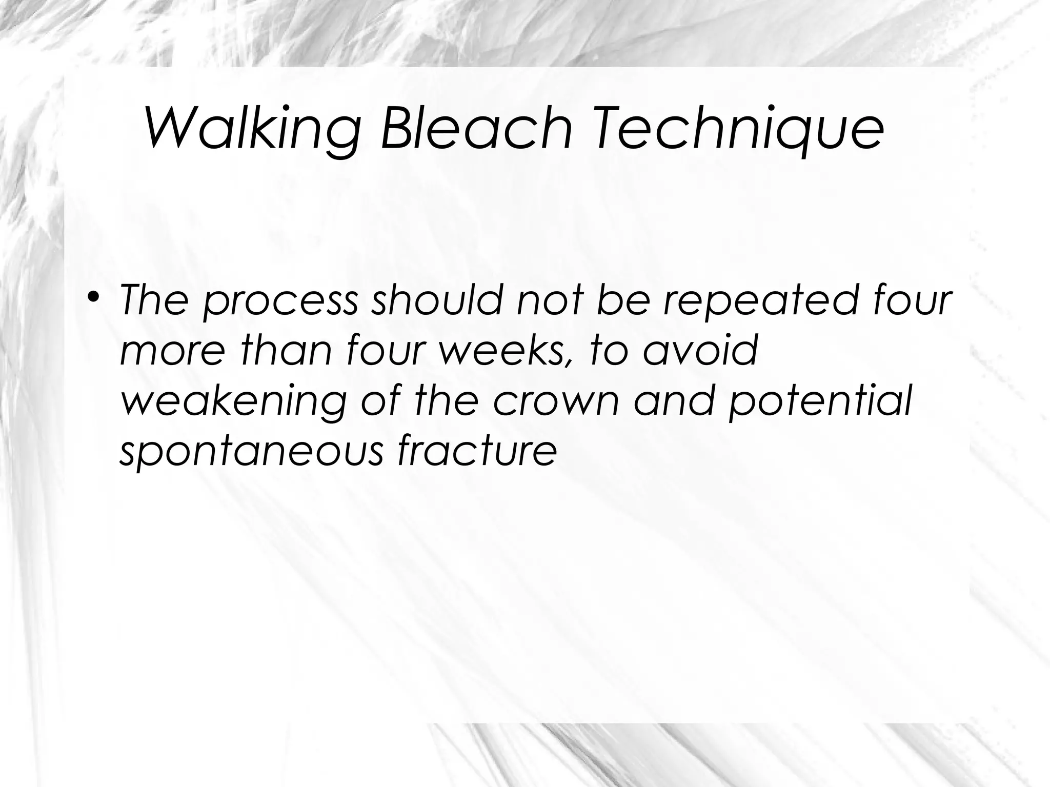 Walking Bleach Technique


The process should not be repeated four
more than four weeks, to avoid
weakening of the crown and potential
spontaneous fracture

 