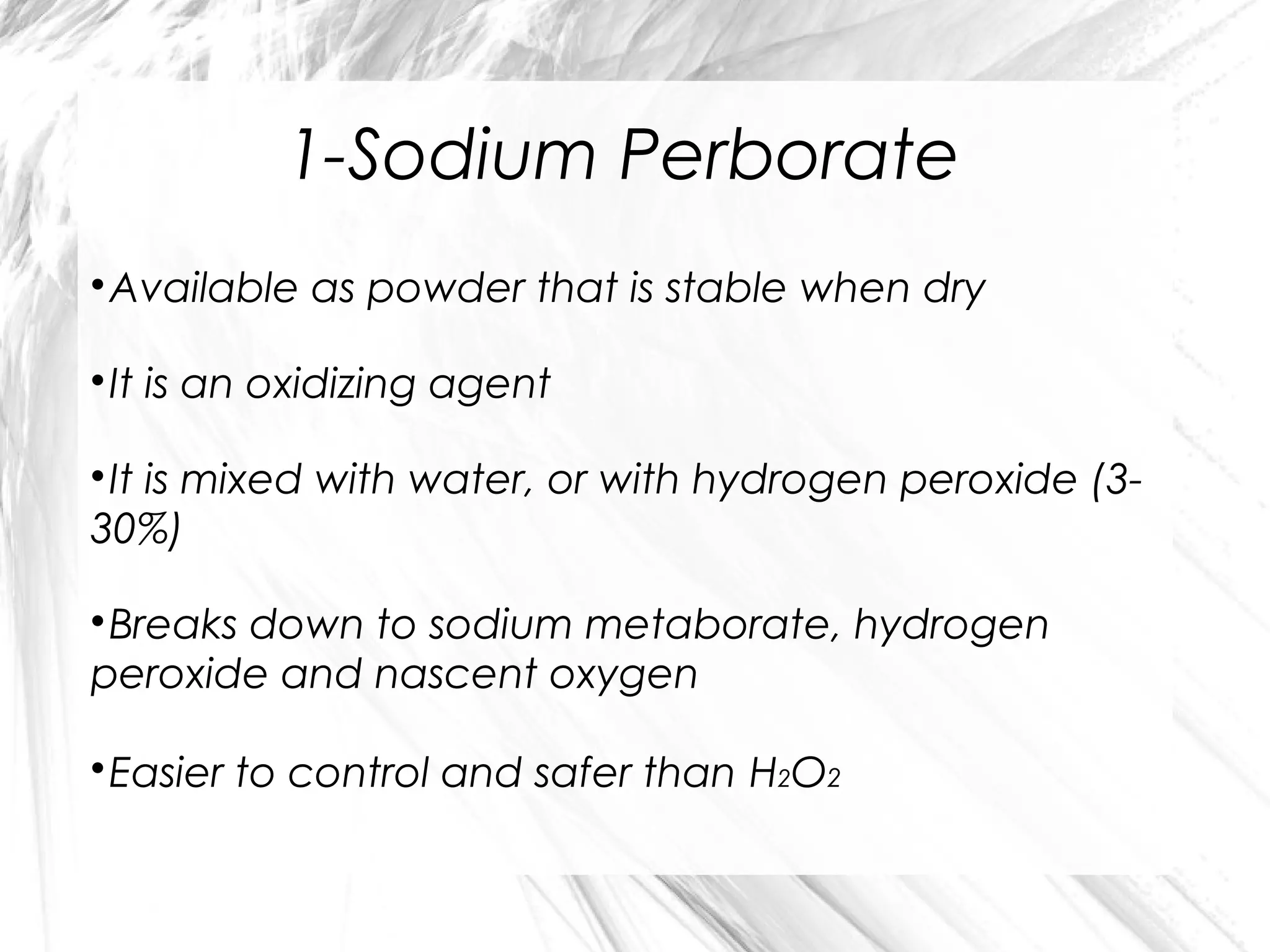 1-Sodium Perborate
Available as powder that is stable when dry



It is an oxidizing agent



It is mixed with water, or with hydrogen peroxide (330%)


Breaks down to sodium metaborate, hydrogen
peroxide and nascent oxygen


Easier to control and safer than H2O2



 