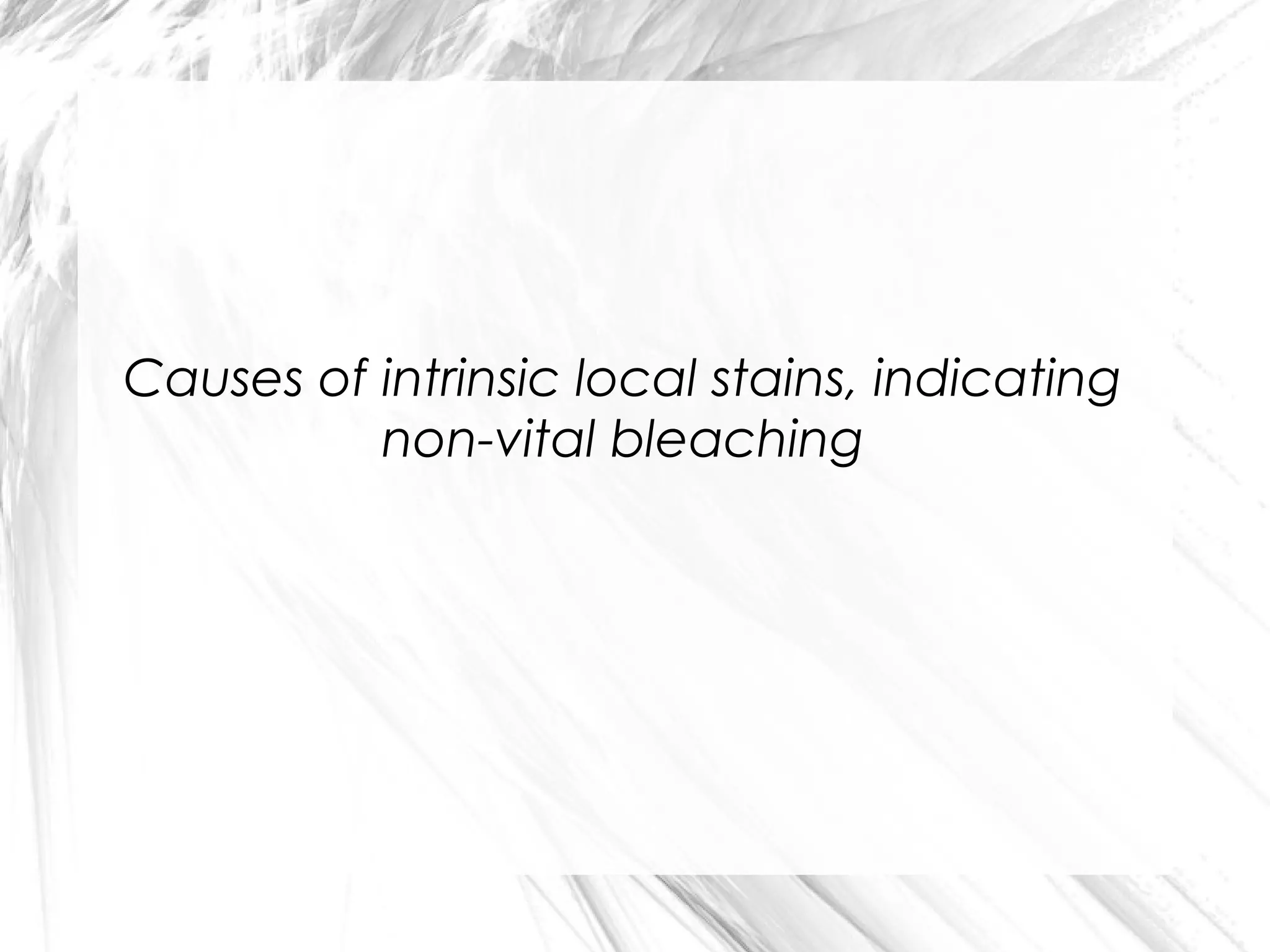 Causes of intrinsic local stains, indicating
non-vital bleaching

 