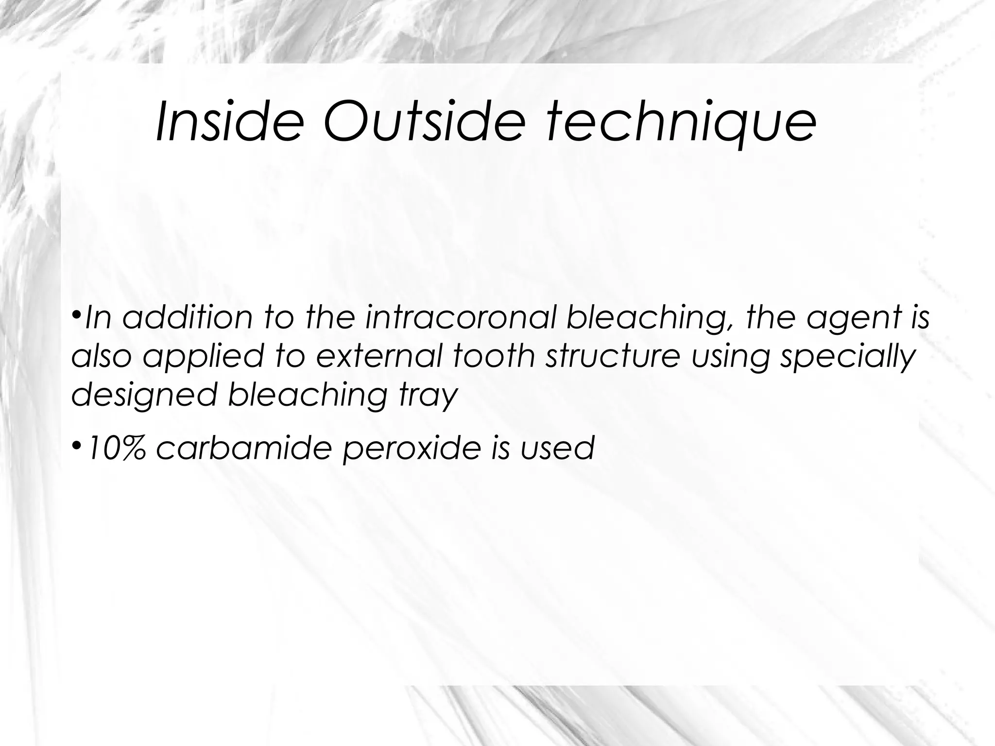 Inside Outside technique

In addition to the intracoronal bleaching, the agent is
also applied to external tooth structure using specially
designed bleaching tray


10% carbamide peroxide is used



 