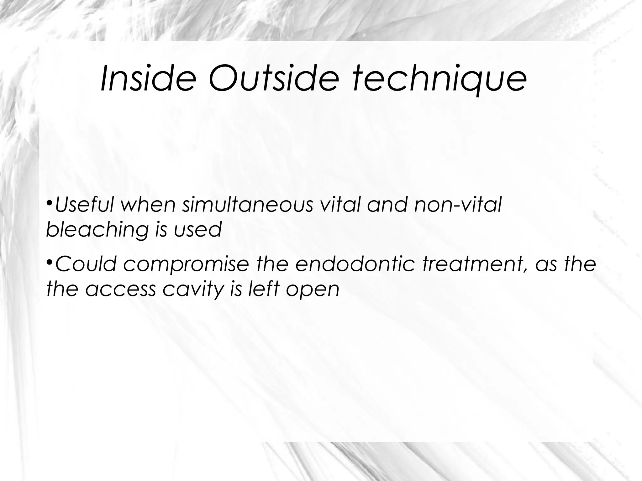 Inside Outside technique

Useful when simultaneous vital and non-vital
bleaching is used


Could compromise the endodontic treatment, as the
the access cavity is left open


 