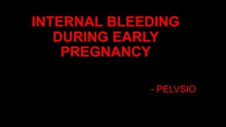 INTERNAL BLEEDING
DURING EARLY
PREGNANCY
- PELVSIO
 