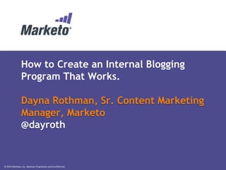 How to Create an Internal Blogging
Program That Works.

Dayna Rothman, Sr. Content Marketing
Manager, Marketo
@dayroth

© 2013 Marketo, Inc. Marketo Proprietary and Confidential

 