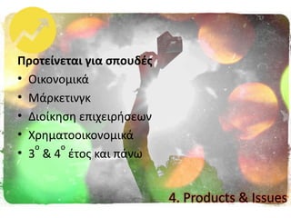Προτείνεται για ςπουδζσ
• Οικονομικά
• Μάρκετινγκ
• Διοίκθςθ επιχειριςεων
• Χρθματοοικονομικά
• 3
ο
& 4
ο
ζτοσ και πάνω
4. Products & Issues
 