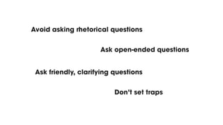 Avoid asking rhetorical questions
Ask friendly, clarifying questions
Dont set traps
Ask open-ended questions
 