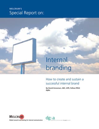 MELCRUM’S

Special Report on:




                     Internal
                     branding
                     How to create and sustain a
                     successful internal brand
                     By David Grossman, ABC, APR, Fellow PRSA
                     dg&a
 
