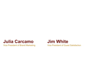 Julia Carcamo                       Jim White
Vice President of Brand Marketing   Vice President of Guest Satisfaction
 