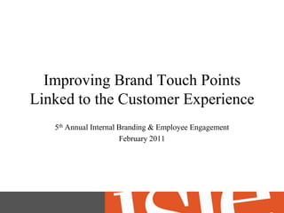 Improving Brand Touch Points Linked to the Customer Experience 5th Annual Internal Branding & Employee Engagement February 2011 