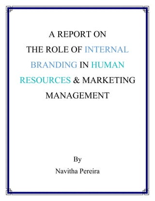 A REPORT ON
THE ROLE OF INTERNAL
BRANDING IN HUMAN
RESOURCES & MARKETING
MANAGEMENT
By
Navitha Pereira
 