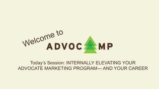Today’s Session: INTERNALLY ELEVATING YOUR
ADVOCATE MARKETING PROGRAM— AND YOUR CAREER
 