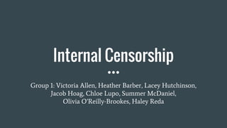 Internal Censorship
Group 1: Victoria Allen, Heather Barber, Lacey Hutchinson,
Jacob Hoag, Chloe Lupo, Summer McDaniel,
Olivia O’Reilly-Brookes, Haley Reda
 