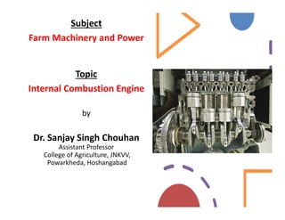 Subject
Farm Machinery and Power
Topic
Internal Combustion Engine
by
by
Dr. Sanjay Singh Chouhan
Assistant Professor
College of Agriculture, JNKVV,
Powarkheda, Hoshangabad
 