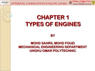 INTERNAL COMBUSTION ENGINE (JA304)



           CHAPTER 1
        TYPES OF ENGINES
                        BY

          MOHD SAHRIL MOHD FOUZI
    MECHANICAL ENGINEERING DEPARTMENT
         UNGKU OMAR POLYTECHNIC
 