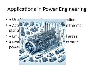 Applications in Power Engineering
• • Used in small-scale power generation.
• • Acts as a backup power source in thermal
plants.
• • Employed in remote and off-grid areas.
• • Provides energy for auxiliary systems in
power plants.
 