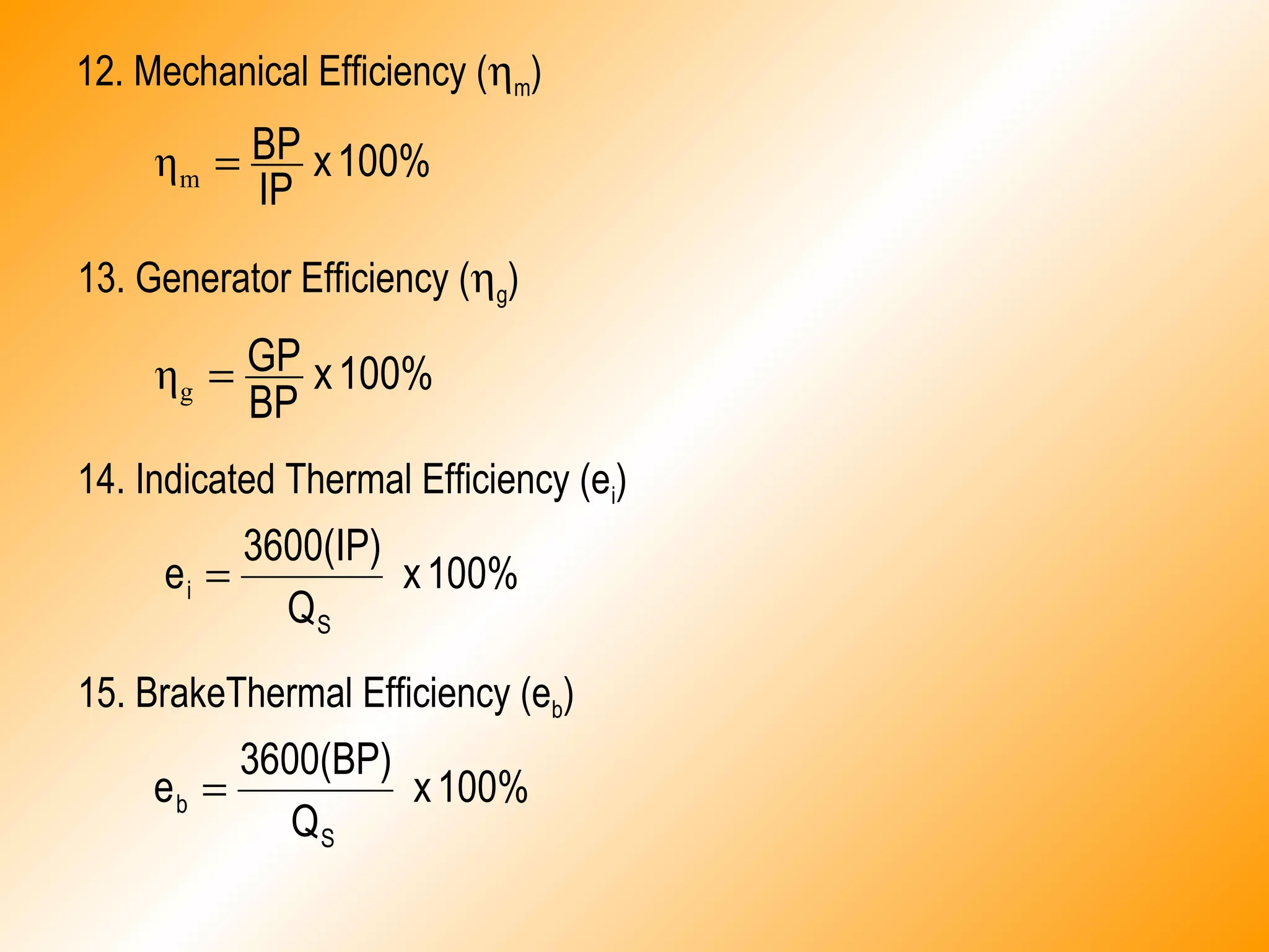 12. Mechanical Efficiency (ηm)
100%x
BP
GP=gη
100%x
IP
BP=mη
13. Generator Efficiency (ηg)
14. Indicated Thermal Efficiency (ei)
100%x
Q
3600(IP)
e
S
i =
15. BrakeThermal Efficiency (eb)
100%x
Q
3600(BP)
e
S
b =
 