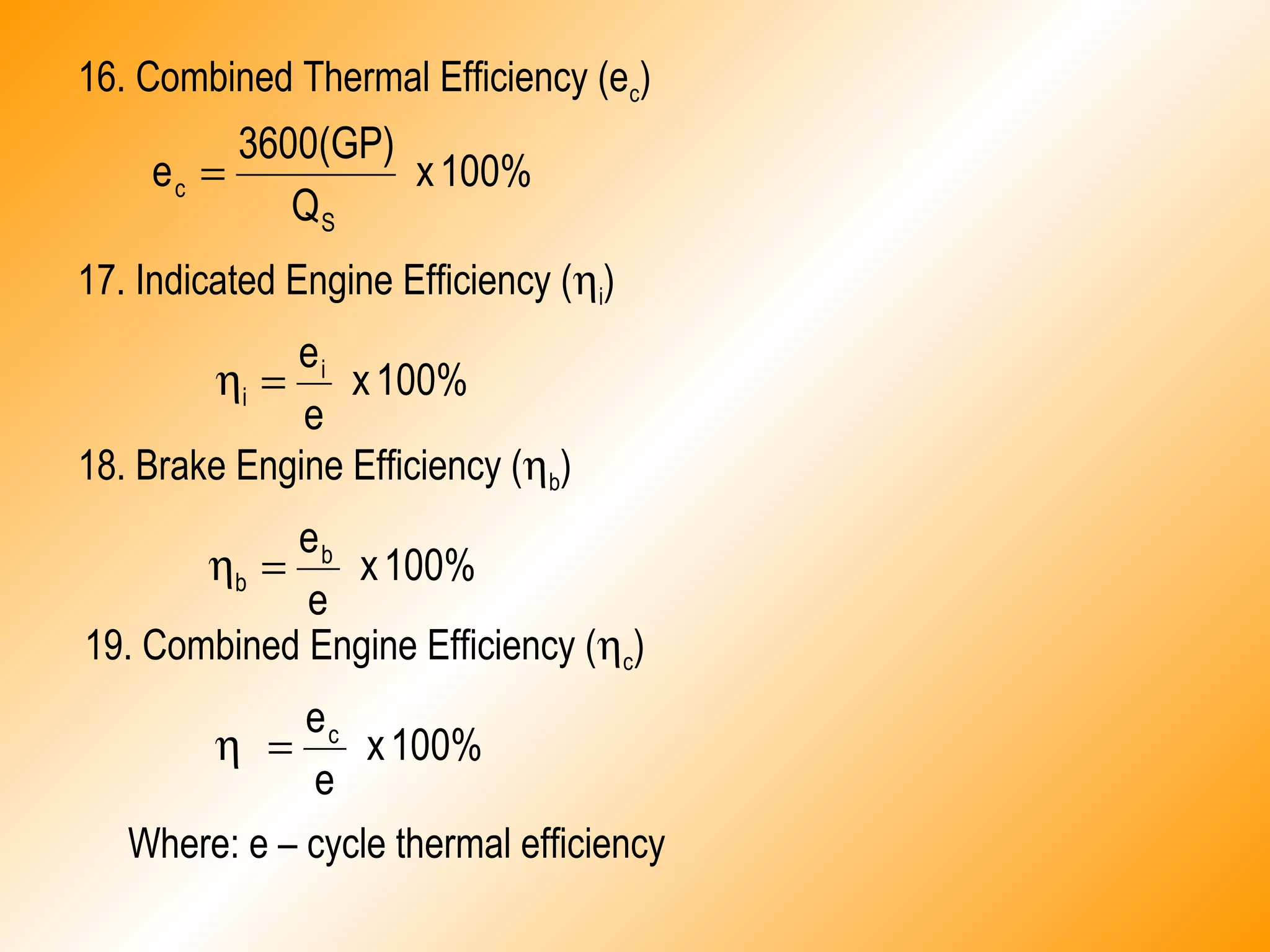 16. Combined Thermal Efficiency (ec)
100%x
Q
3600(GP)
e
S
c =
17. Indicated Engine Efficiency (ηi)
100%x
e
ei
i =η
18. Brake Engine Efficiency (ηb)
100%x
e
eb
b =η
19. Combined Engine Efficiency (ηc)
100%x
e
ec
=η
Where: e – cycle thermal efficiency
 