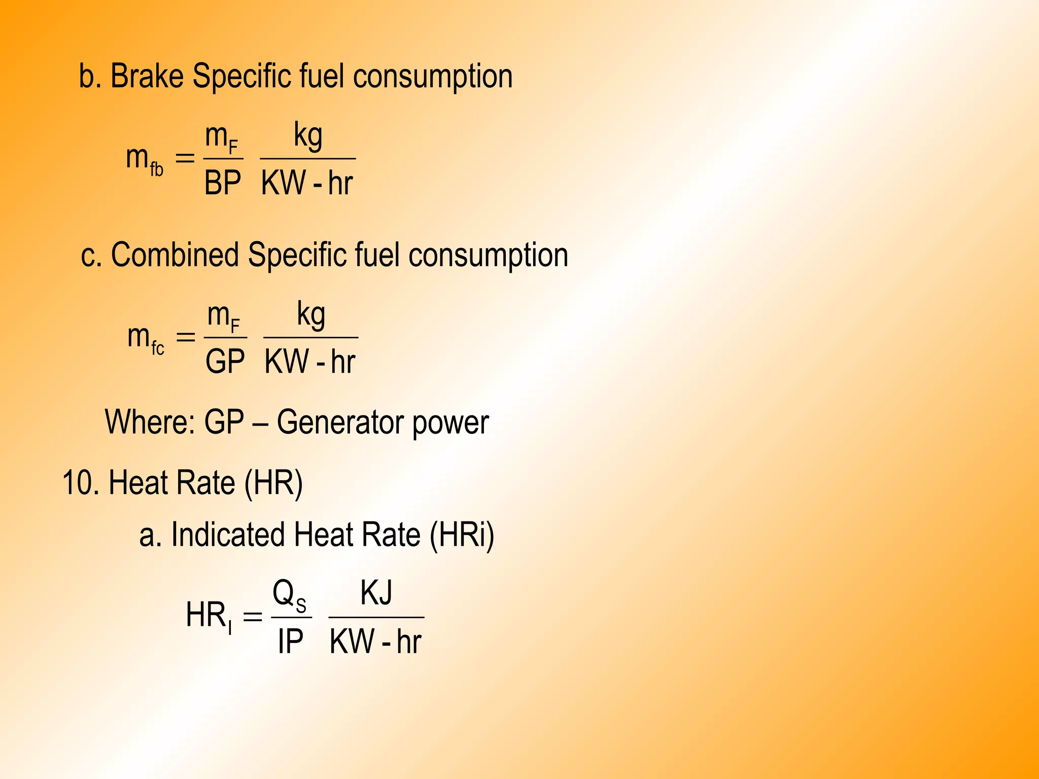b. Brake Specific fuel consumption
hr-KW
kg
BP
m
m F
fb =
c. Combined Specific fuel consumption
hr-KW
kg
GP
m
m F
fc =
Where: GP – Generator power
10. Heat Rate (HR)
a. Indicated Heat Rate (HRi)
hr-KW
KJ
IP
Q
HR S
I =
 