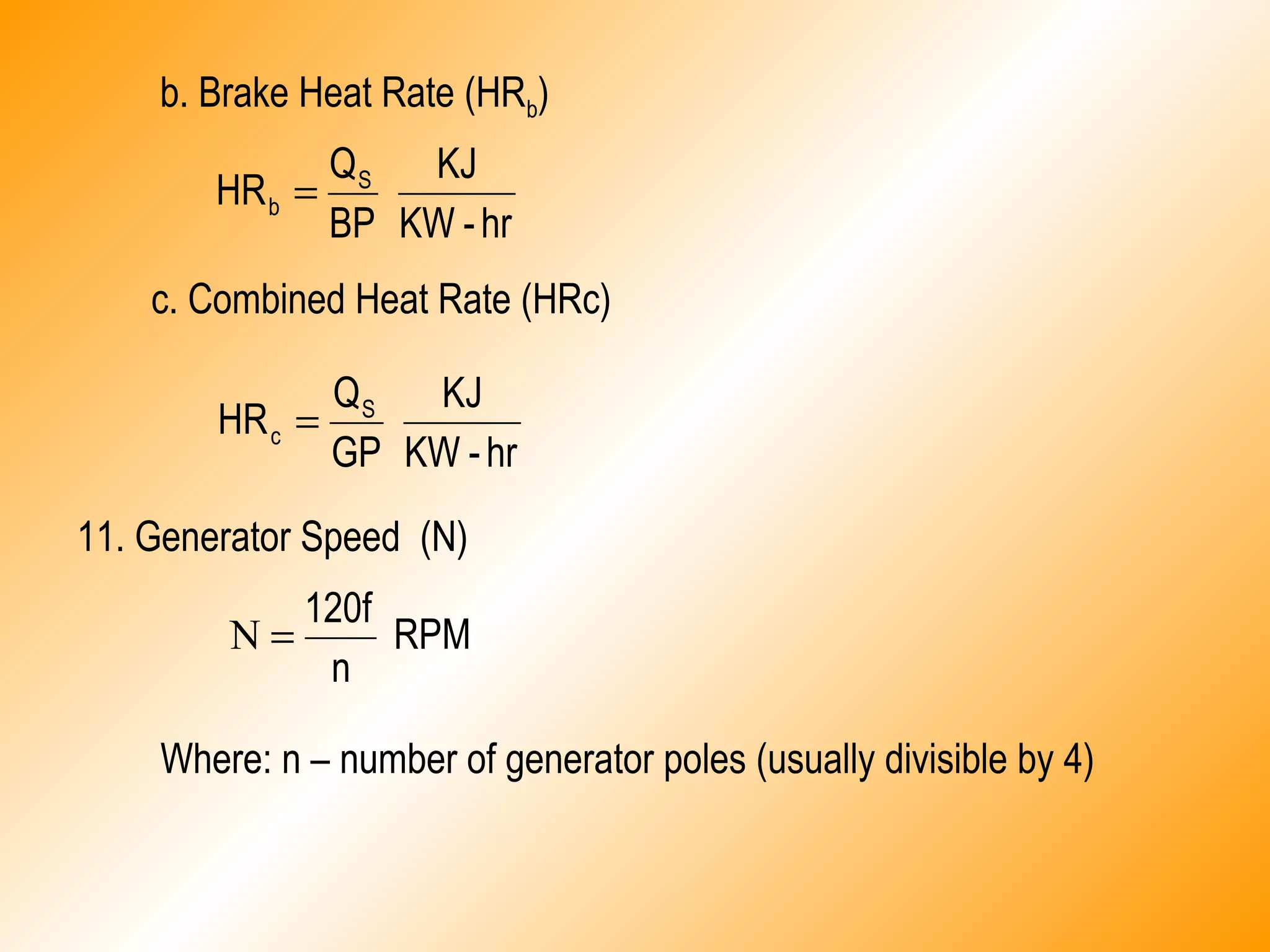 b. Brake Heat Rate (HRb)
hr-KW
KJ
BP
Q
HR S
b =
c. Combined Heat Rate (HRc)
hr-KW
KJ
GP
Q
HR S
c =
11. Generator Speed (N)
RPM
n
120f
=N
Where: n – number of generator poles (usually divisible by 4)
 
