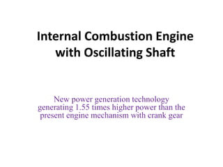 Internal Combustion Engine
with Oscillating Shaft
New power generation technology
generating 1.55 times higher power than the
present engine mechanism with crank gear
 