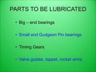 PARTS TO BE LUBRICATED
• Big – end bearings
• Small end Gudgeon Pin bearings
• Timing Gears
• Valve guides, tappet, rocker arms
 