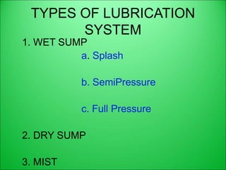 TYPES OF LUBRICATION
SYSTEM
1. WET SUMP
a. Splash
b. SemiPressure
c. Full Pressure
2. DRY SUMP
3. MIST
 