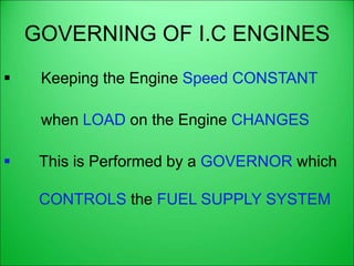 GOVERNING OF I.C ENGINES
 Keeping the Engine Speed CONSTANT
when LOAD on the Engine CHANGES
 This is Performed by a GOVERNOR which
CONTROLS the FUEL SUPPLY SYSTEM
 